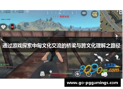 通过游戏探索中匈文化交流的桥梁与跨文化理解之路径 通过游戏探索中匈文化交流的桥梁与跨文化理解之路径