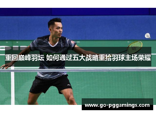 重回巅峰羽坛 如何通过五大战略重拾羽球主场荣耀 重回巅峰羽坛 如何通过五大战略重拾羽球主场荣耀