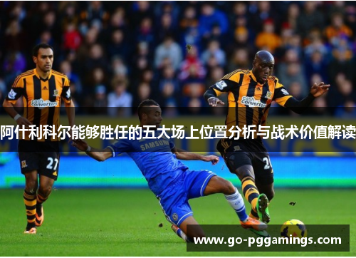 阿什利科尔能够胜任的五大场上位置分析与战术价值解读 阿什利科尔能够胜任的五大场上位置分析与战术价值解读