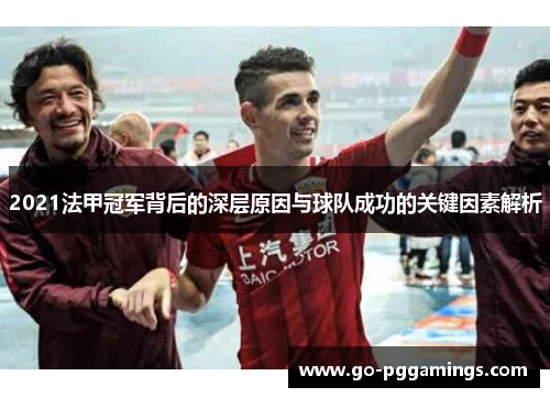 2021法甲冠军背后的深层原因与球队成功的关键因素解析