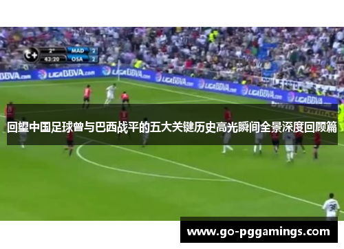 回望中国足球曾与巴西战平的五大关键历史高光瞬间全景深度回顾篇