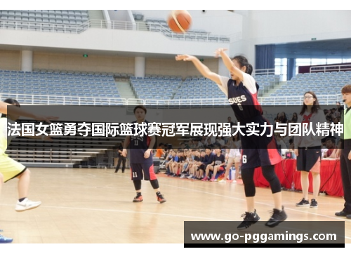 法国女篮勇夺国际篮球赛冠军展现强大实力与团队精神