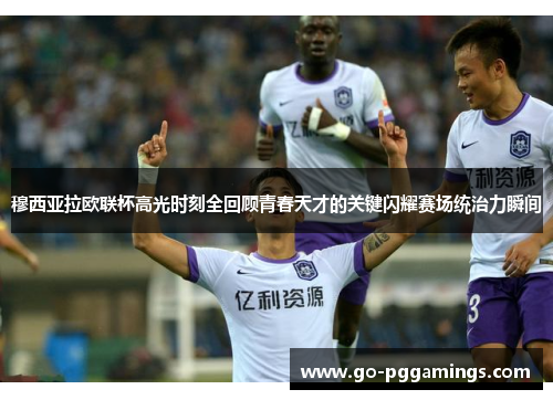 穆西亚拉欧联杯高光时刻全回顾青春天才的关键闪耀赛场统治力瞬间