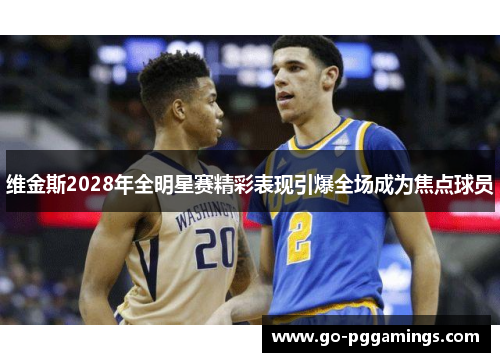 维金斯2028年全明星赛精彩表现引爆全场成为焦点球员