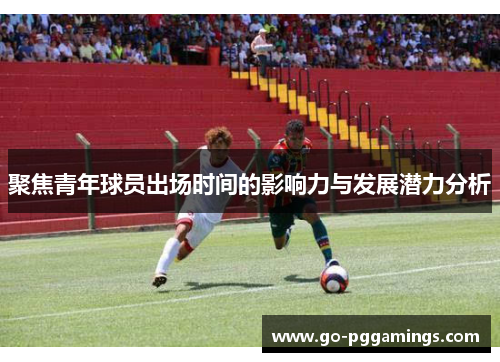 聚焦青年球员出场时间的影响力与发展潜力分析 聚焦青年球员出场时间的影响力与发展潜力分析