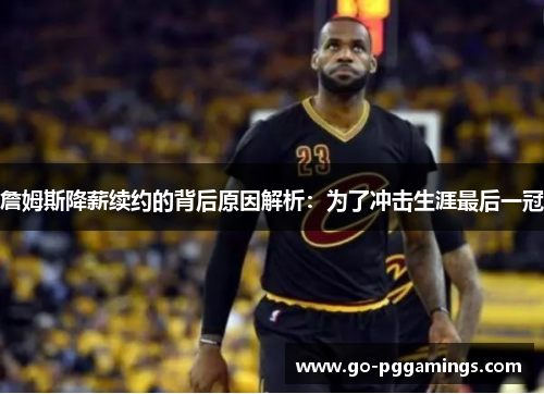 詹姆斯降薪续约的背后原因解析：为了冲击生涯最后一冠