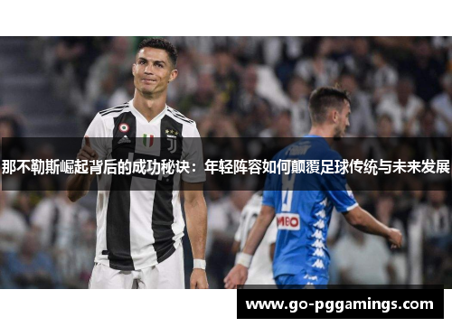 那不勒斯崛起背后的成功秘诀：年轻阵容如何颠覆足球传统与未来发展